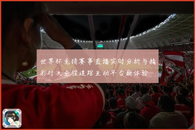 世界杯竞猜赛事直播实时分析与精彩对决全程追踪互动平台新体验