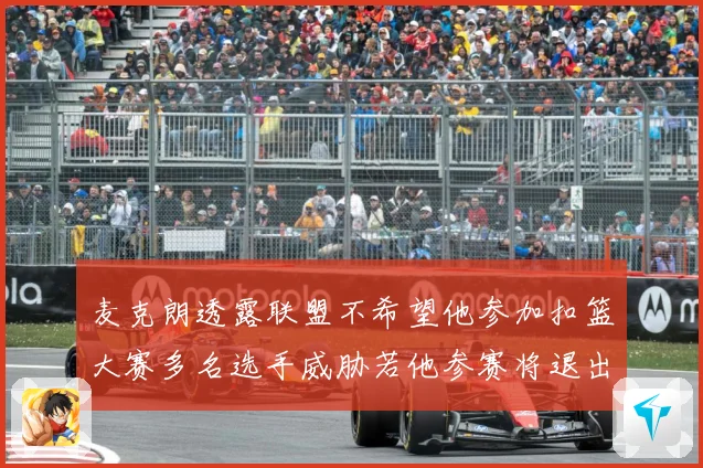麦克朗透露联盟不希望他参加扣篮大赛多名选手威胁若他参赛将退出赛场复盘
