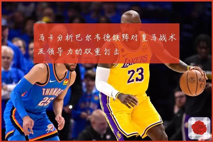 马卡分析巴尔韦德缺阵对皇马战术及领导力的双重打击