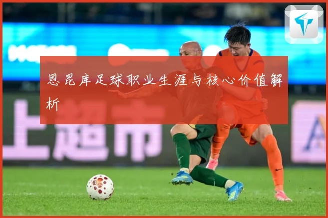 恩昆库足球职业生涯与核心价值解析