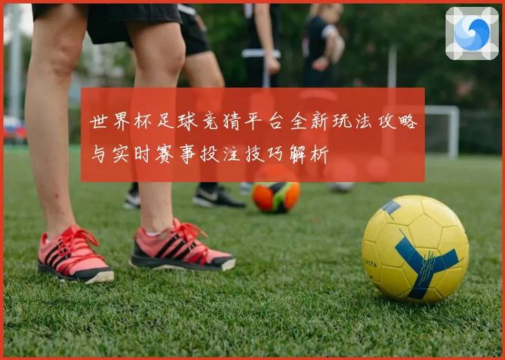 世界杯足球竞猜平台全新玩法攻略与实时赛事投注技巧解析