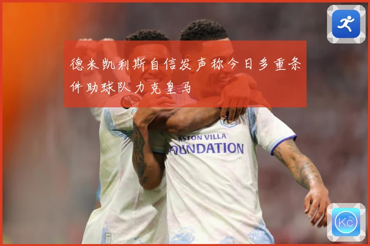 德米凯利斯自信发声称今日多重条件助球队力克皇马