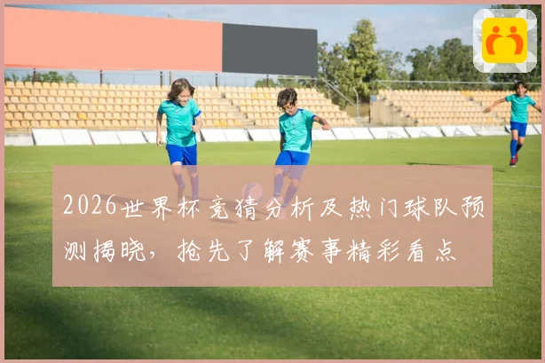 2026世界杯竞猜分析及热门球队预测揭晓，抢先了解赛事精彩看点