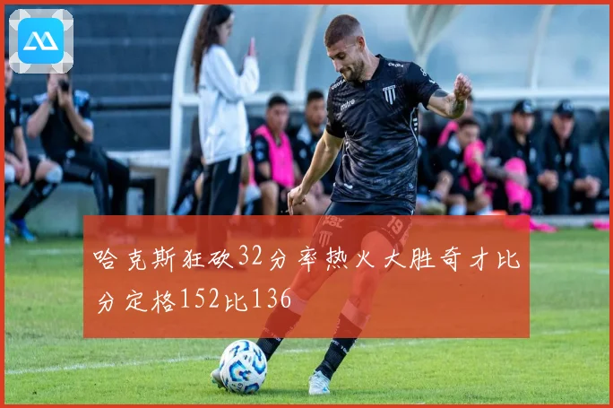 哈克斯狂砍32分率热火大胜奇才比分定格152比136