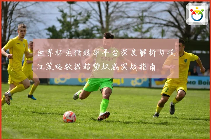 世界杯竞猜赔率平台深度解析与投注策略数据趋势权威实战指南