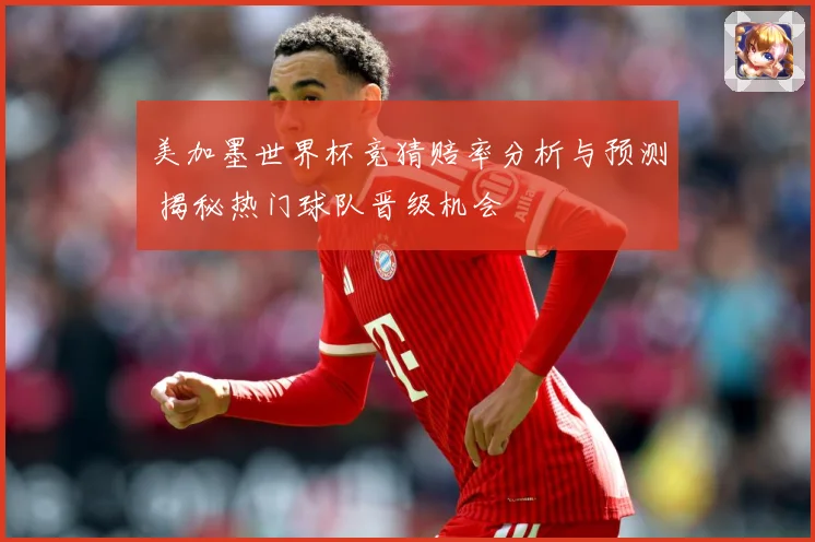 美加墨世界杯竞猜赔率分析与预测 揭秘热门球队晋级机会