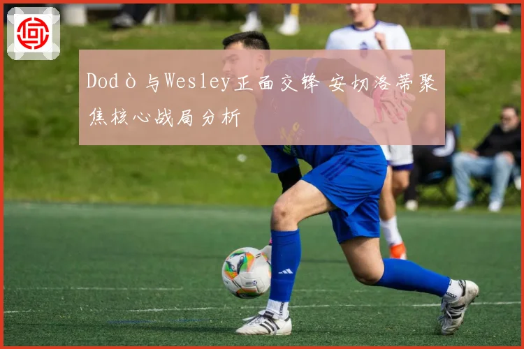 Dodò与Wesley正面交锋 安切洛蒂聚焦核心战局分析