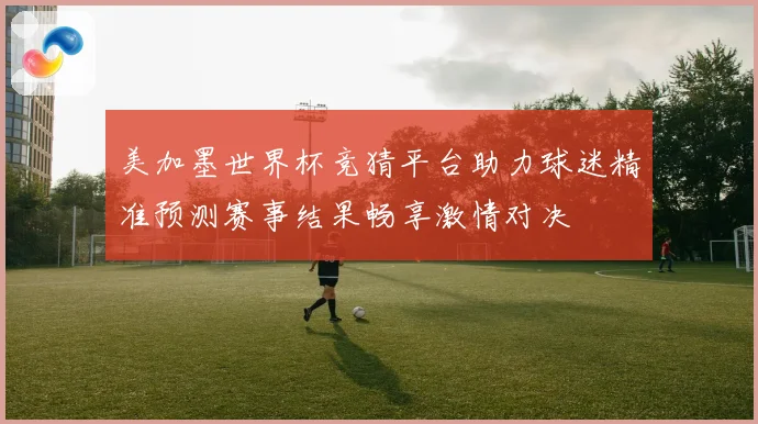 美加墨世界杯竞猜平台助力球迷精准预测赛事结果畅享激情对决