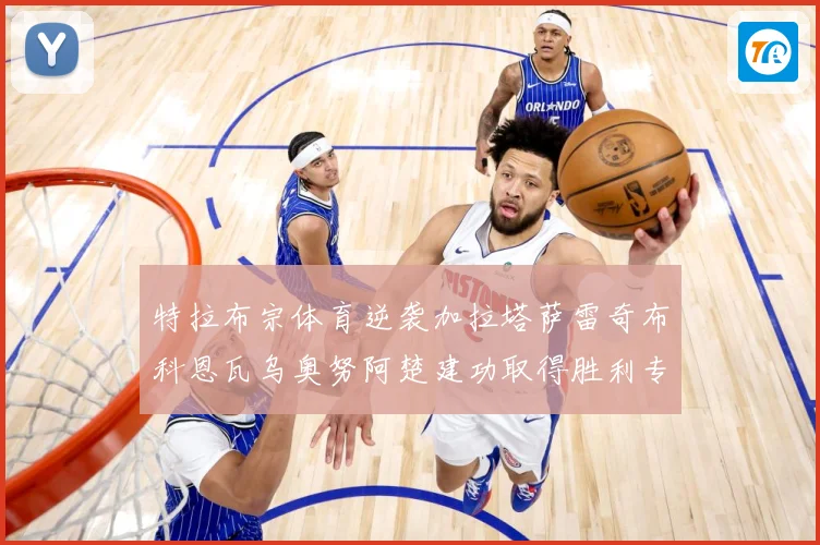 特拉布宗体育逆袭加拉塔萨雷奇布科恩瓦乌奥努阿楚建功取得胜利专题观察