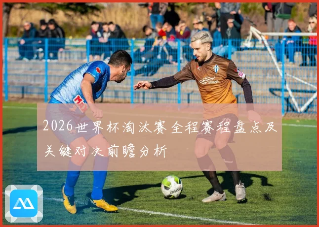 2026世界杯淘汰赛全程赛程盘点及关键对决前瞻分析