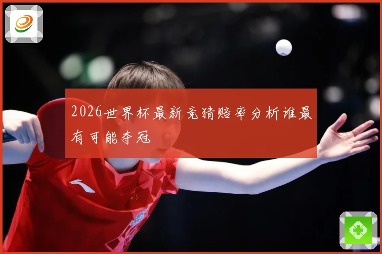 2026世界杯最新竞猜赔率分析谁最有可能夺冠