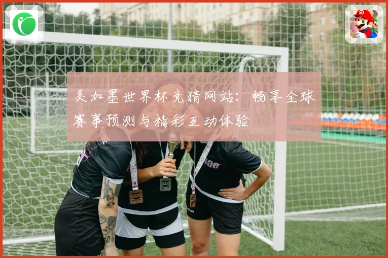 美加墨世界杯竞猜网站：畅享全球赛事预测与精彩互动体验