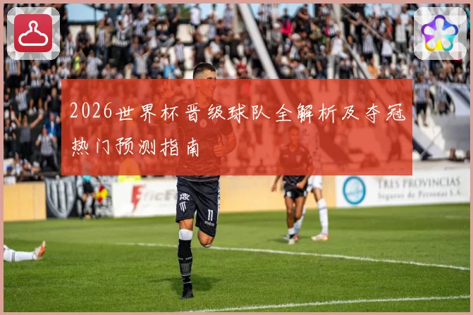 2026世界杯晋级球队全解析及夺冠热门预测指南