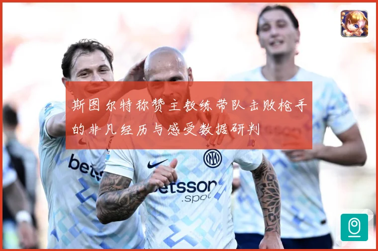 斯图尔特称赞主教练带队击败枪手的非凡经历与感受数据研判