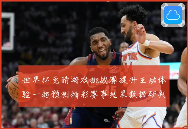 世界杯竞猜游戏挑战赛提升互动体验一起预测精彩赛事结果数据研判