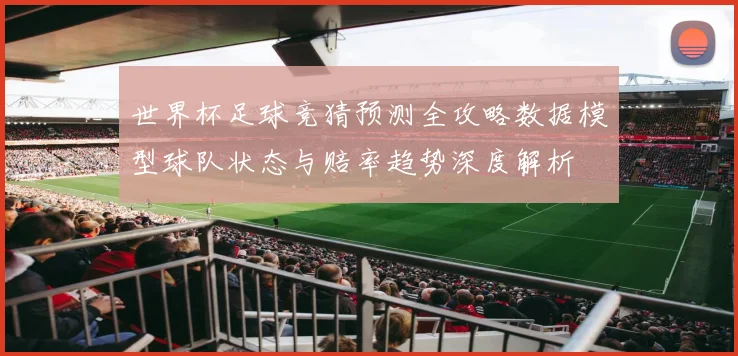 世界杯足球竞猜预测全攻略数据模型球队状态与赔率趋势深度解析