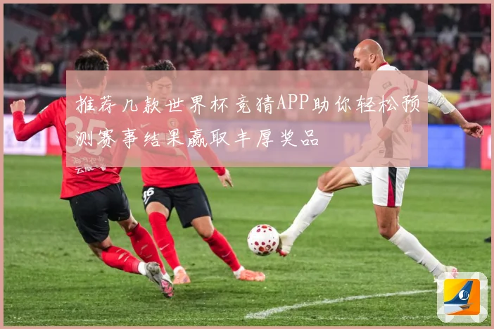 推荐几款世界杯竞猜APP助你轻松预测赛事结果赢取丰厚奖品