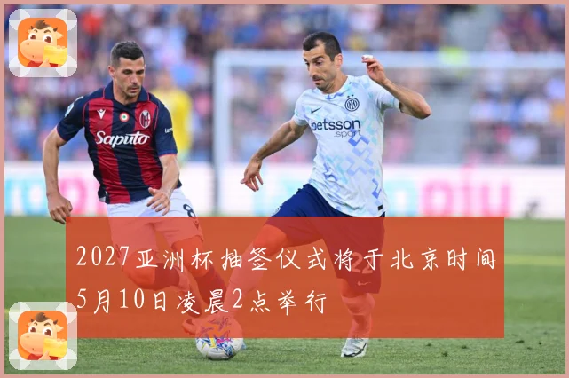 2027亚洲杯抽签仪式将于北京时间5月10日凌晨2点举行