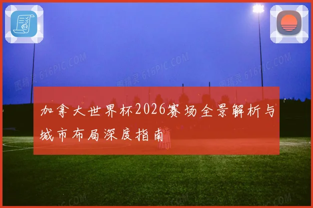 加拿大世界杯2026赛场全景解析与城市布局深度指南