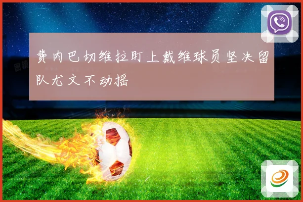 费内巴切维拉盯上戴维球员坚决留队尤文不动摇