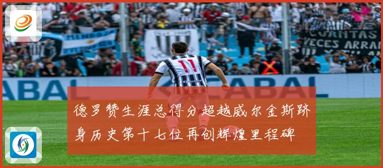 德罗赞生涯总得分超越威尔金斯跻身历史第十七位再创辉煌里程碑