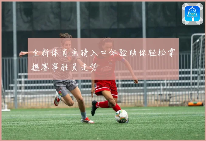 全新体育竞猜入口体验助你轻松掌握赛事胜负走势