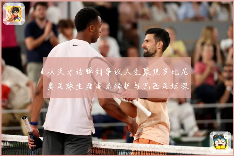 从天才边锋到争议人生聚焦罗比尼奥足球生涯高光转折与巴西足坛深远影响解析
