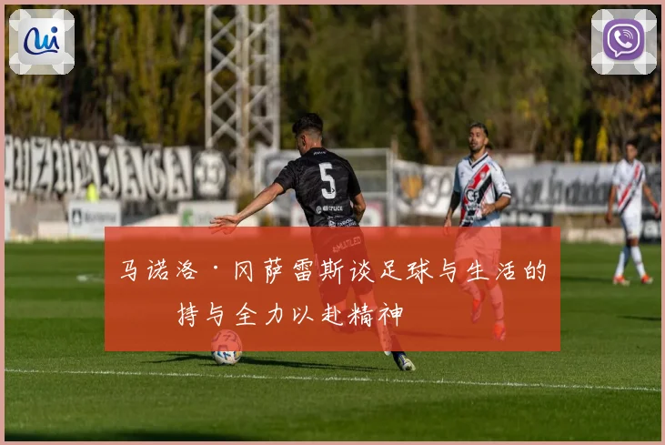 马诺洛·冈萨雷斯谈足球与生活的坚持与全力以赴精神