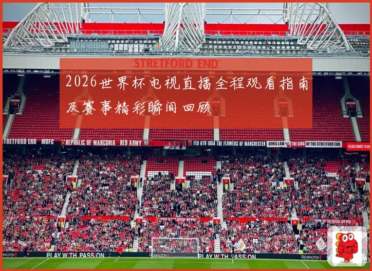 2026世界杯电视直播全程观看指南及赛事精彩瞬间回顾