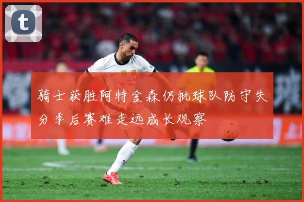 骑士获胜阿特金森仍批球队防守失分季后赛难走远成长观察