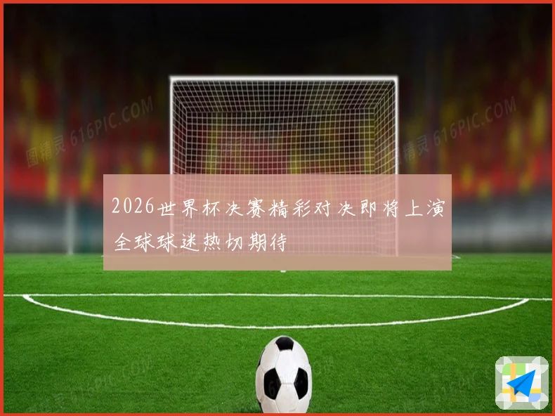 2026世界杯决赛精彩对决即将上演全球球迷热切期待