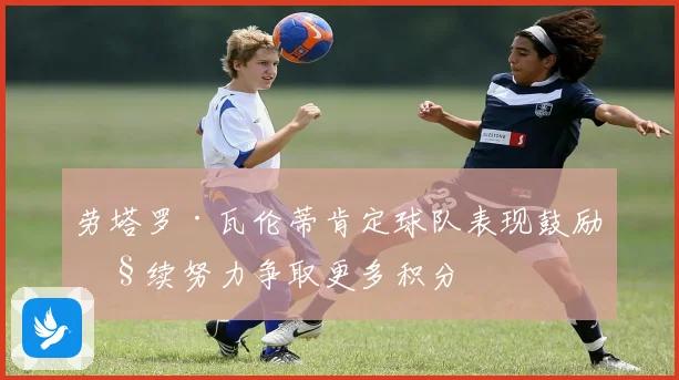 劳塔罗·瓦伦蒂肯定球队表现鼓励继续努力争取更多积分
