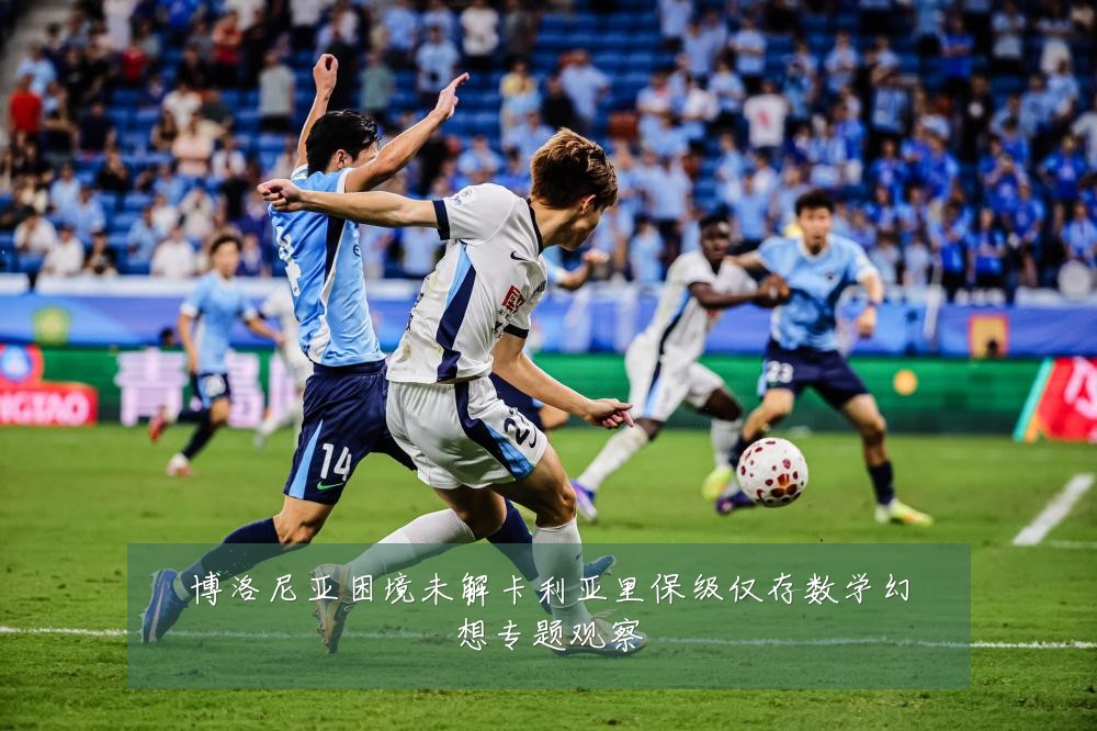 博洛尼亚困境未解卡利亚里保级仅存数学幻想专题观察