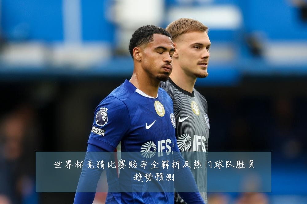 世界杯竞猜比赛赔率全解析及热门球队胜负趋势预测