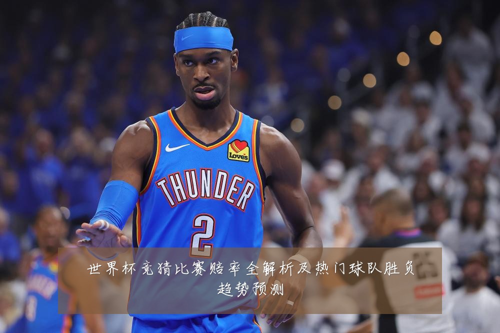 世界杯竞猜比赛赔率全解析及热门球队胜负趋势预测