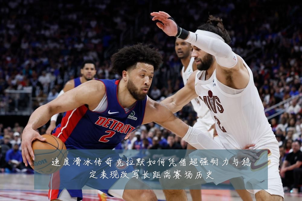 速度滑冰传奇克拉默如何凭借超强耐力与稳定表现改写长距离赛场历史