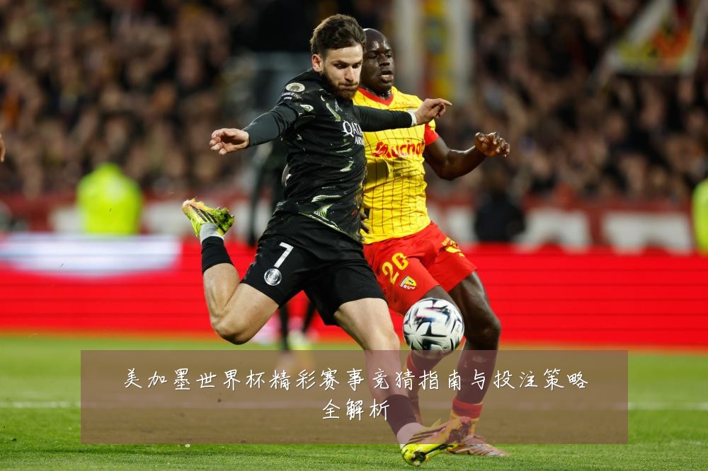 美加墨世界杯精彩赛事竞猜指南与投注策略全解析